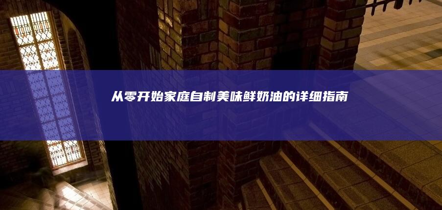 从零开始：家庭自制美味鲜奶油的详细指南